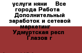 услуги няни  - Все города Работа » Дополнительный заработок и сетевой маркетинг   . Удмуртская респ.,Глазов г.